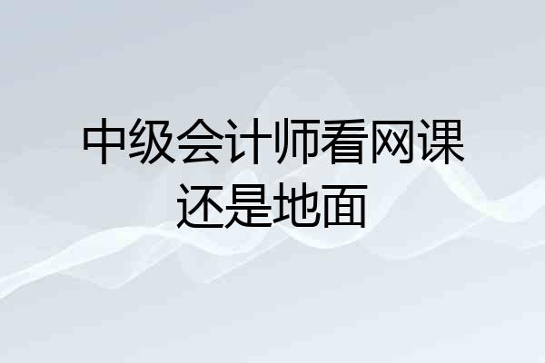 中级会计师看网课还是地面