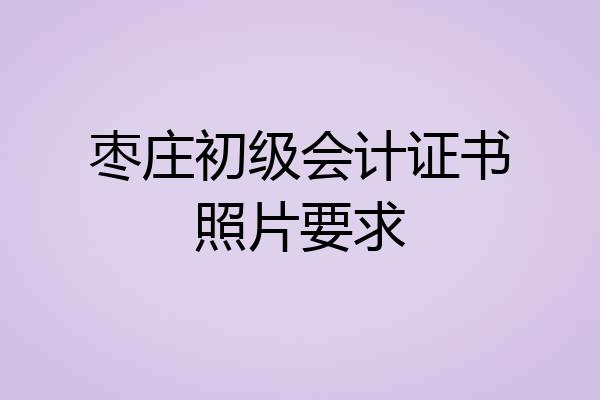 枣庄初级会计证书照片要求