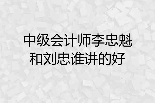 中级会计师李忠魁和刘忠谁讲的好