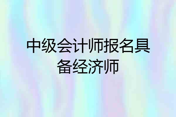 中级会计师报名具备经济师