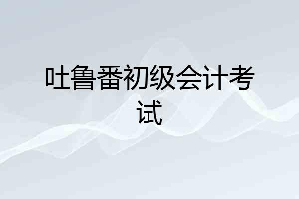 吐鲁番初级会计考试