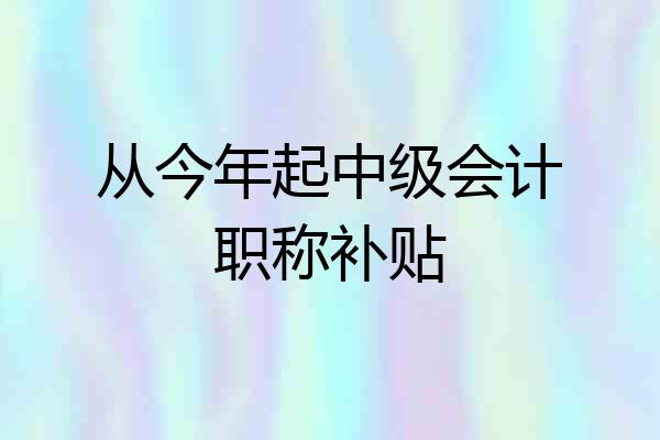 从今年起中级会计职称补贴