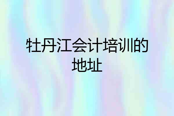 牡丹江会计培训的地址