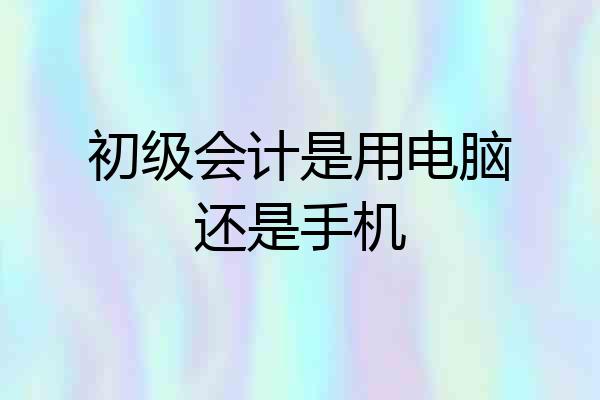 初级会计是用电脑还是手机
