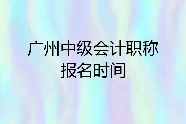 广州中级会计职称报名时间