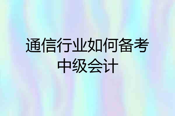 通信行业如何备考中级会计