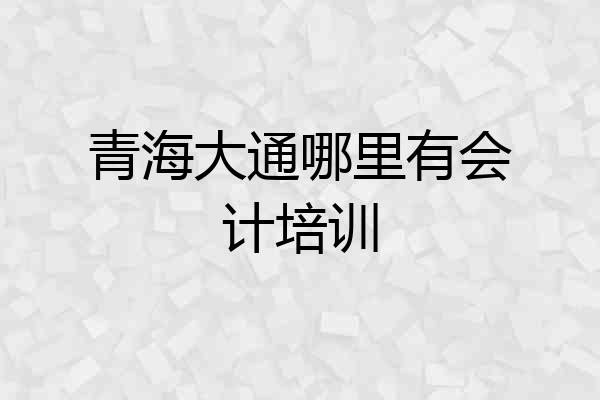青海大通哪里有会计培训