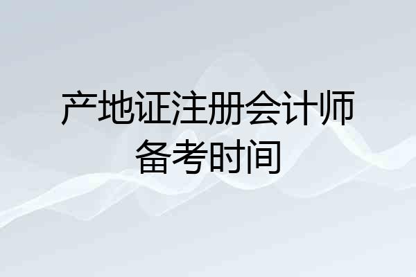产地证注册会计师备考时间