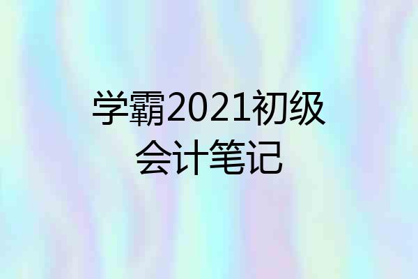 学霸2021初级会计笔记