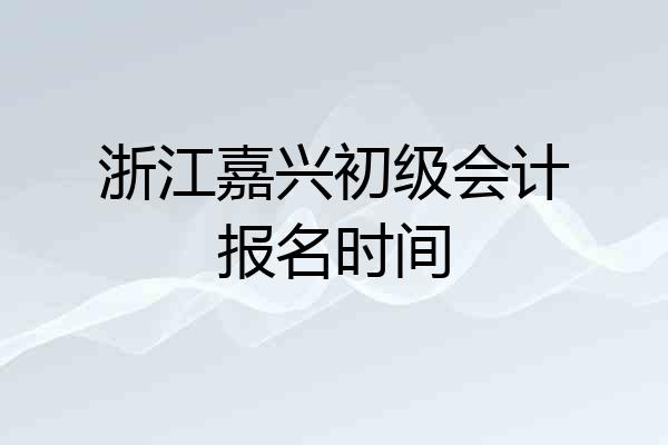 浙江嘉兴初级会计报名时间