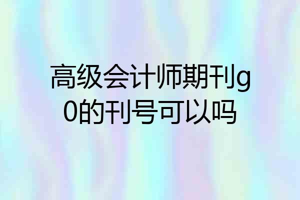 高级会计师期刊g0的刊号可以吗