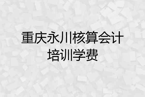 重庆永川核算会计培训学费