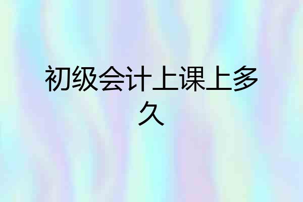 初级会计上课上多久