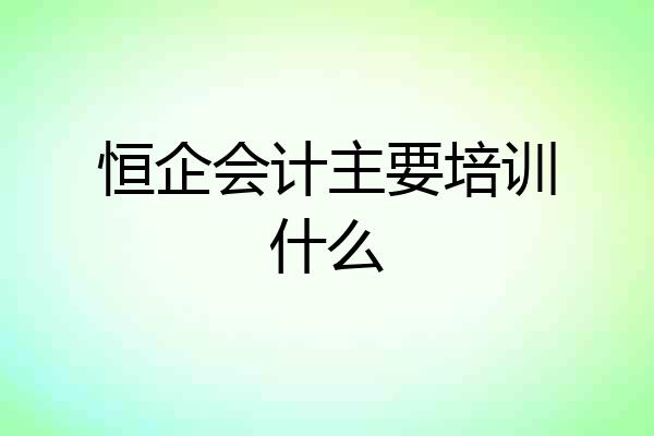 恒企会计主要培训什么