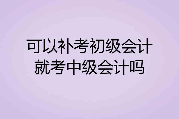 可以补考初级会计就考中级会计吗