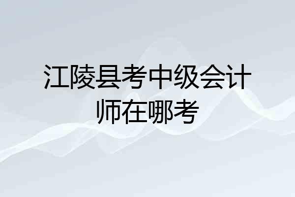 江陵县考中级会计师在哪考