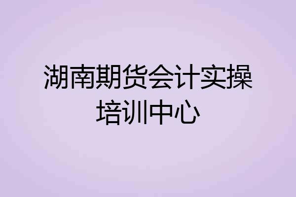 湖南期货会计实操培训中心