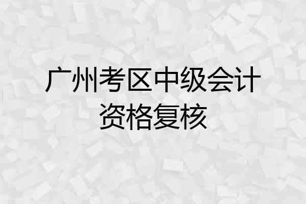 广州考区中级会计资格复核