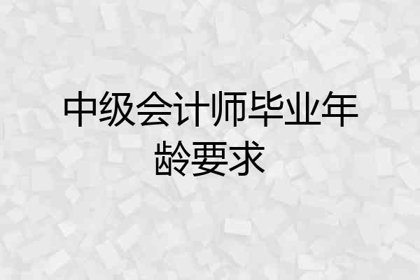 中级会计师毕业年龄要求