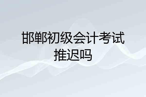 邯郸初级会计考试推迟吗