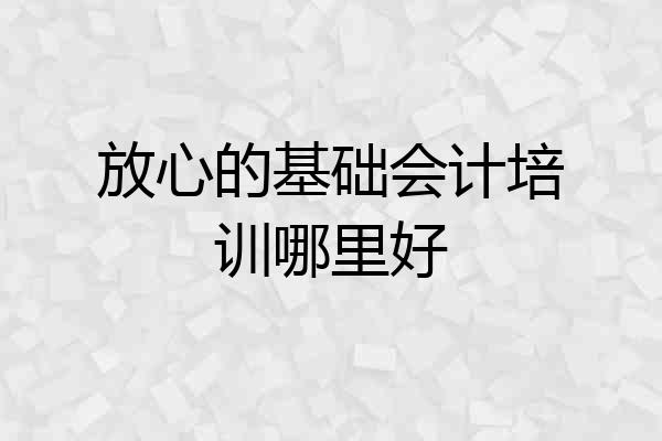 放心的基础会计培训哪里好