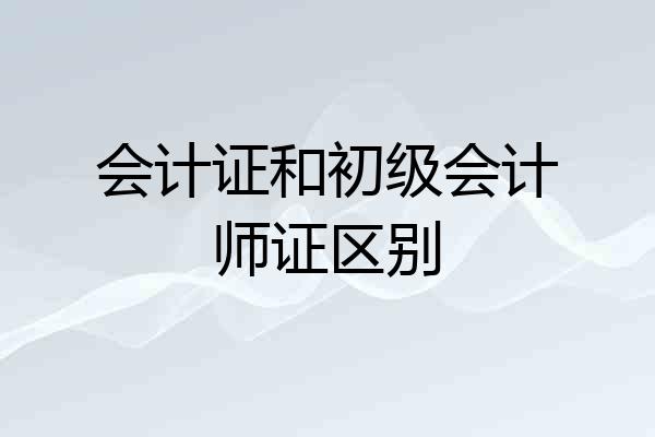 会计证和初级会计师证区别