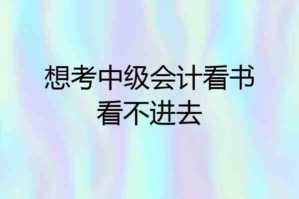 想考中级会计看书看不进去