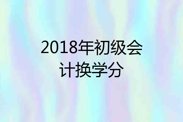 2018年初级会计换学分