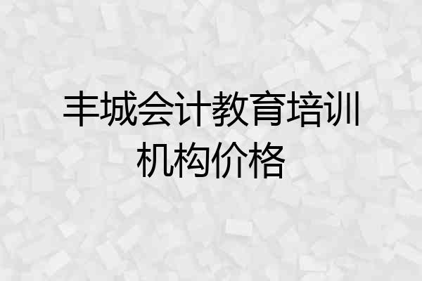 丰城会计教育培训机构价格