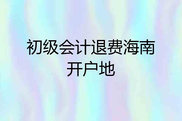 初级会计退费海南开户地