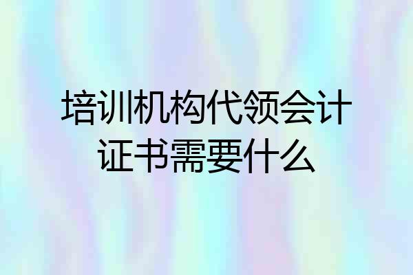 培训机构代领会计证书需要什么