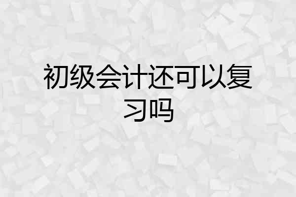 初级会计还可以复习吗