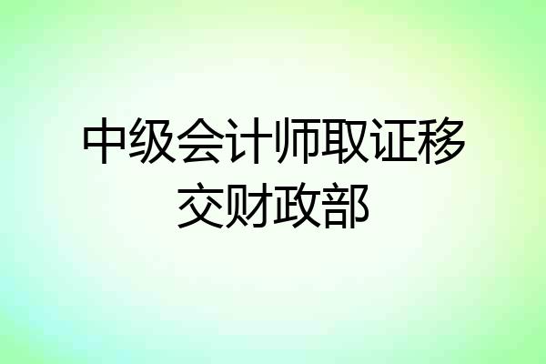 中级会计师取证移交财政部