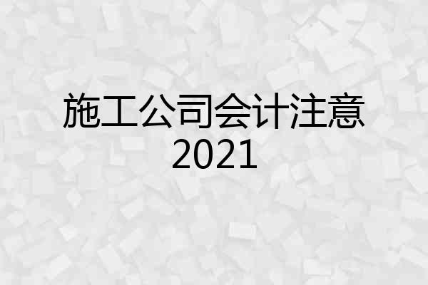 施工公司会计注意2021