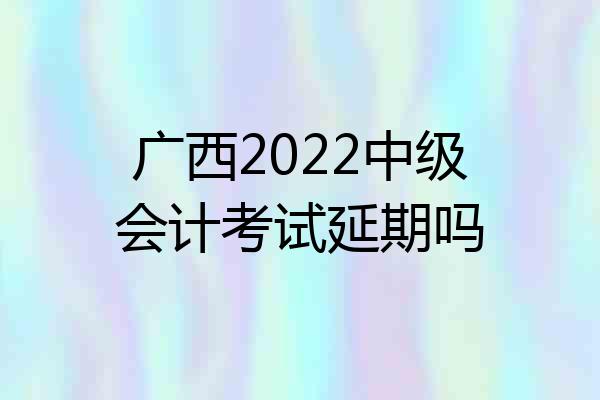 广西2022中级会计考试延期吗