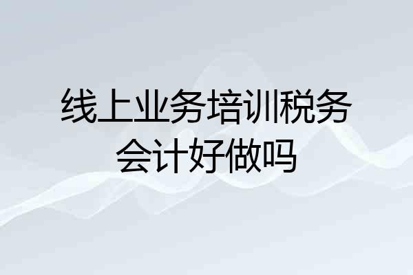 线上业务培训税务会计好做吗