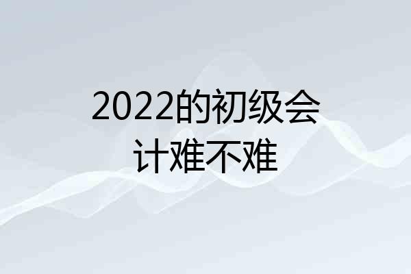 2022的初级会计难不难