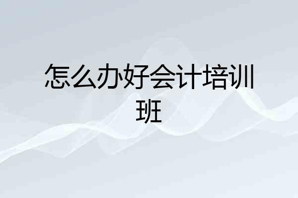 怎么办好会计培训班