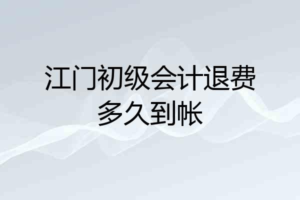江门初级会计退费多久到帐