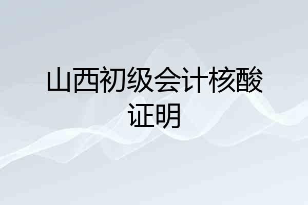山西初级会计核酸证明