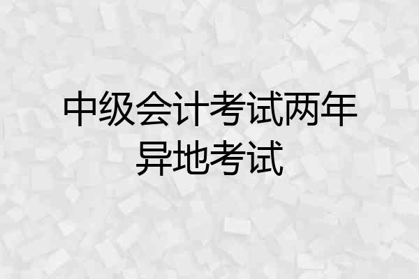 中级会计考试两年异地考试
