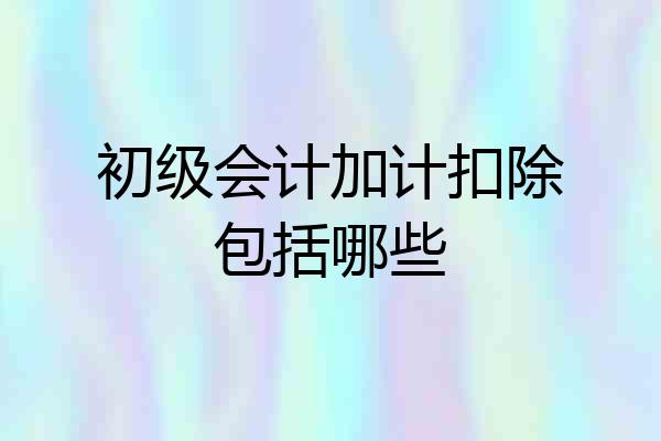 初级会计加计扣除包括哪些