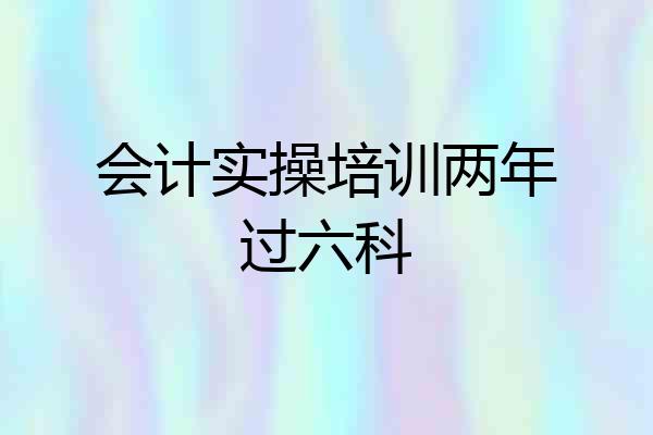 会计实操培训两年过六科