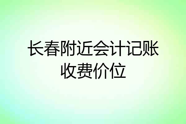 长春附近会计记账收费价位