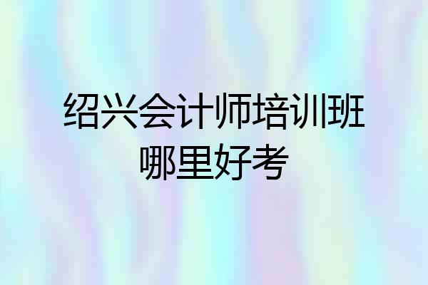 绍兴会计师培训班哪里好考