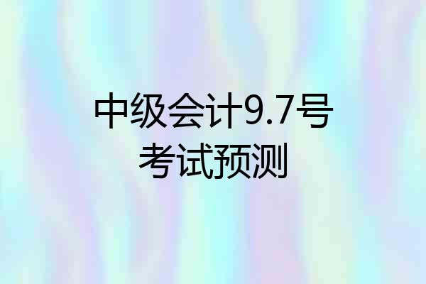 中级会计9.7号考试预测