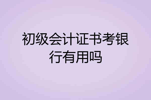 初级会计证书考银行有用吗