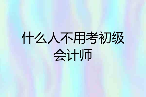 什么人不用考初级会计师