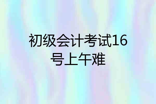 初级会计考试16号上午难
