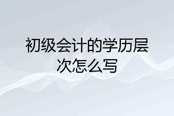 初级会计的学历层次怎么写